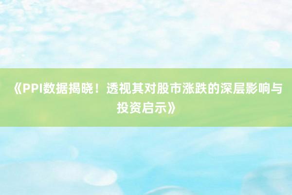 《PPI数据揭晓！透视其对股市涨跌的深层影响与投资启示》