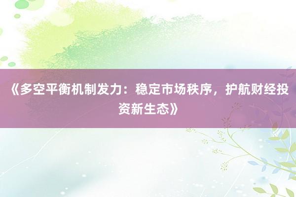 《多空平衡机制发力：稳定市场秩序，护航财经投资新生态》