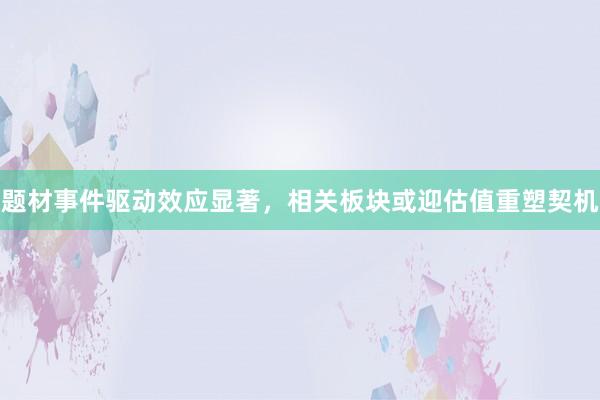 题材事件驱动效应显著，相关板块或迎估值重塑契机