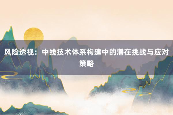 风险透视:中线技术体系构建中的潜在挑战与应对策略