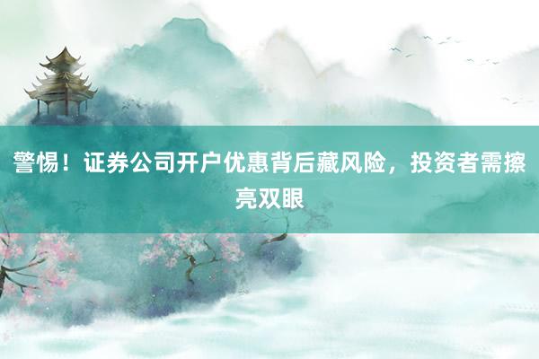警惕！证券公司开户优惠背后藏风险，投资者需擦亮双眼