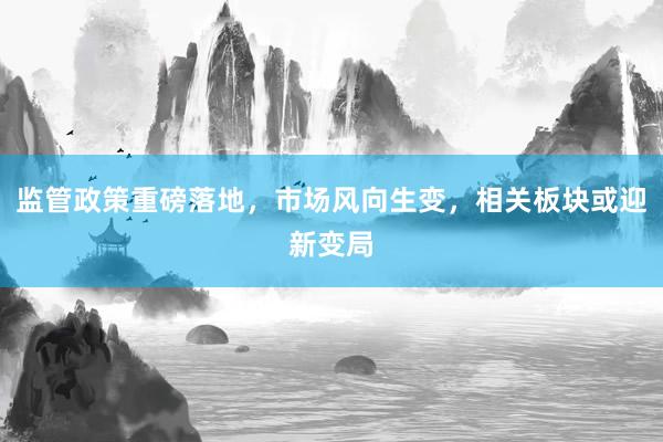 监管政策重磅落地，市场风向生变，相关板块或迎新变局