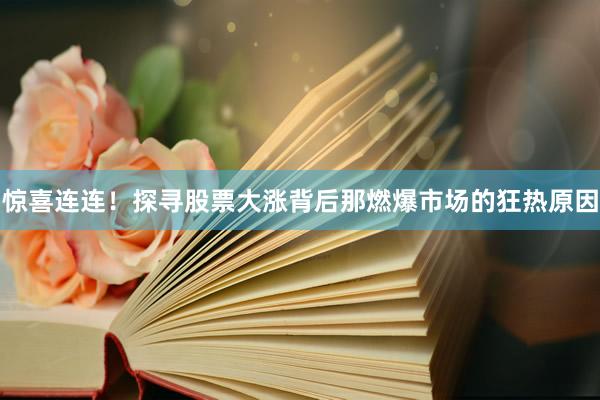 惊喜连连！探寻股票大涨背后那燃爆市场的狂热原因