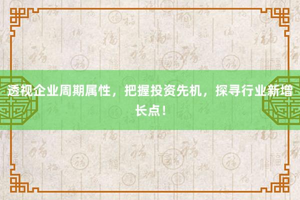 透视企业周期属性，把握投资先机，探寻行业新增长点！