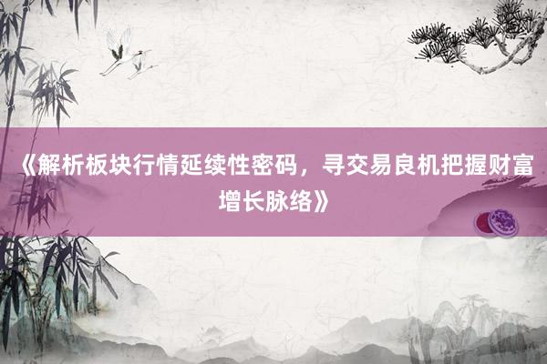 《解析板块行情延续性密码，寻交易良机把握财富增长脉络》