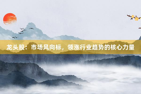 龙头股：市场风向标，领涨行业趋势的核心力量