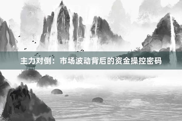 主力对倒：市场波动背后的资金操控密码