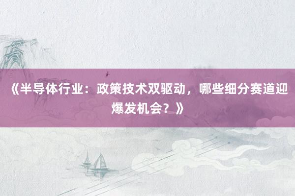 《半导体行业：政策技术双驱动，哪些细分赛道迎爆发机会？》