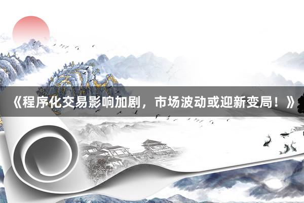 《程序化交易影响加剧，市场波动或迎新变局！》