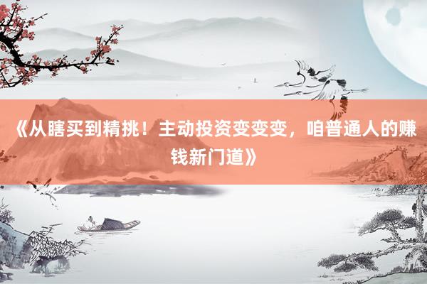 《从瞎买到精挑！主动投资变变变，咱普通人的赚钱新门道》