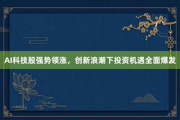 AI科技股强势领涨，创新浪潮下投资机遇全面爆发