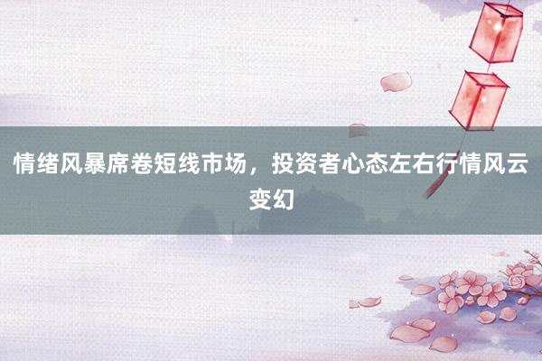 情绪风暴席卷短线市场，投资者心态左右行情风云变幻