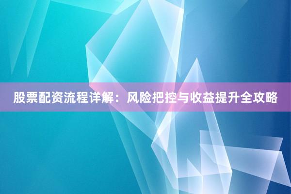 股票配资流程详解：风险把控与收益提升全攻略