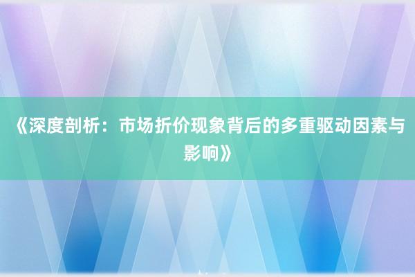 《深度剖析：市场折价现象背后的多重驱动因素与影响》