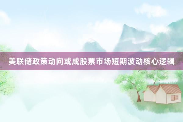 美联储政策动向或成股票市场短期波动核心逻辑
