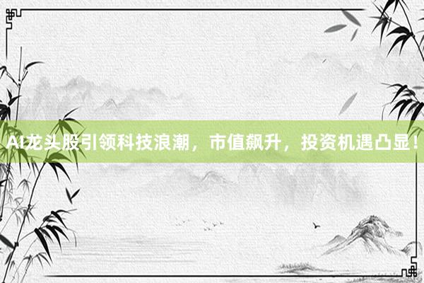AI龙头股引领科技浪潮，市值飙升，投资机遇凸显！