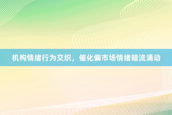 机构情绪行为交织,催化偏市场情绪暗流涌动