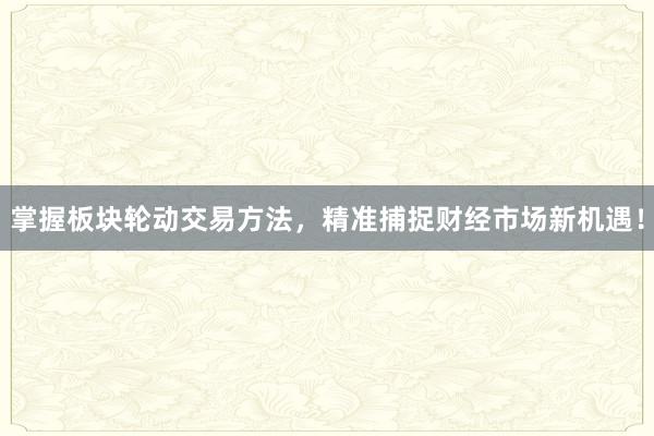掌握板块轮动交易方法，精准捕捉财经市场新机遇！