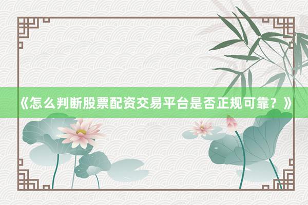 《怎么判断股票配资交易平台是否正规可靠?》