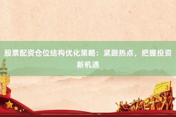 股票配资仓位结构优化策略：紧跟热点，把握投资新机遇