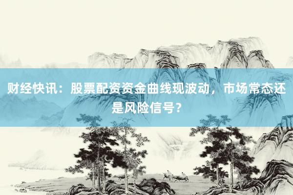 财经快讯：股票配资资金曲线现波动，市场常态还是风险信号？