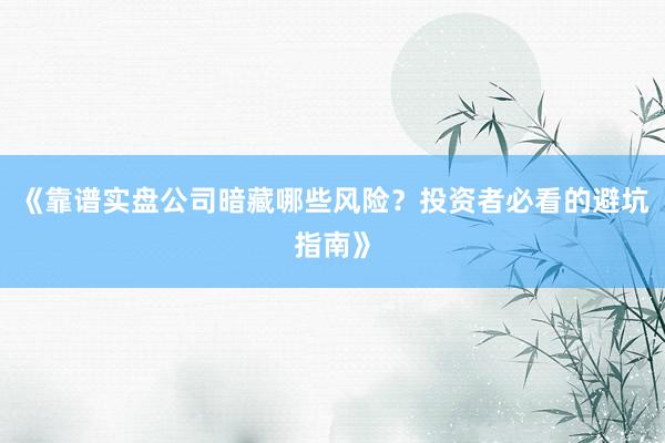 《靠谱实盘公司暗藏哪些风险？投资者必看的避坑指南》