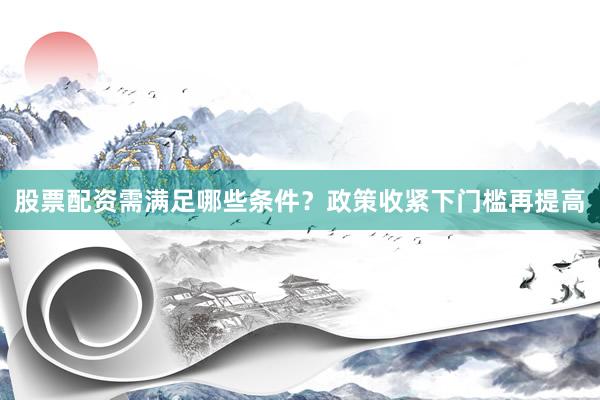 股票配资需满足哪些条件？政策收紧下门槛再提高