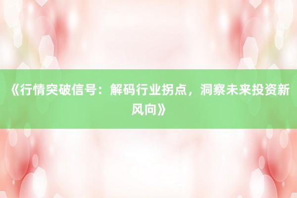 《行情突破信号：解码行业拐点，洞察未来投资新风向》