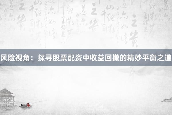 风险视角：探寻股票配资中收益回撤的精妙平衡之道