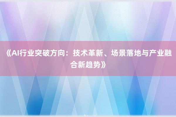 《AI行业突破方向：技术革新、场景落地与产业融合新趋势》