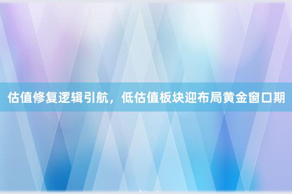 估值修复逻辑引航，低估值板块迎布局黄金窗口期