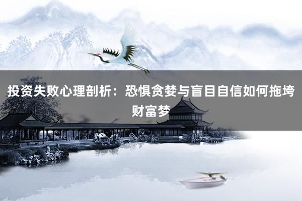 投资失败心理剖析：恐惧贪婪与盲目自信如何拖垮财富梦