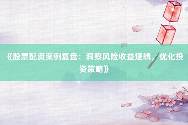 《股票配资案例复盘：洞察风险收益逻辑，优化投资策略》