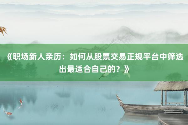 《职场新人亲历：如何从股票交易正规平台中筛选出最适合自己的？》