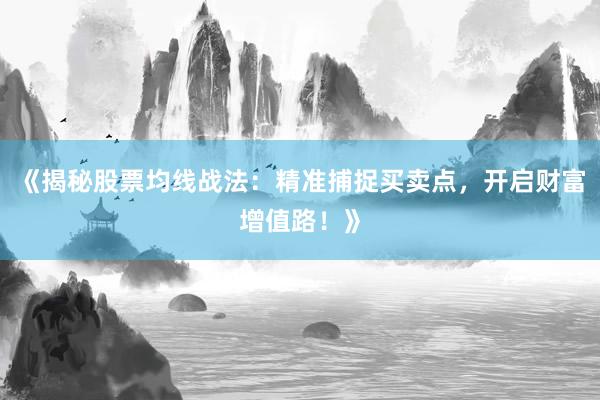 《揭秘股票均线战法：精准捕捉买卖点，开启财富增值路！》