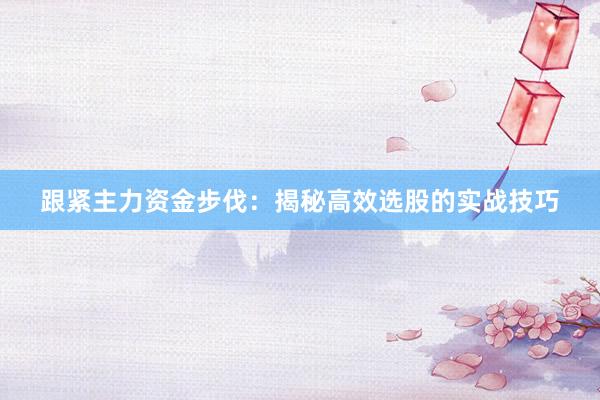 跟紧主力资金步伐：揭秘高效选股的实战技巧