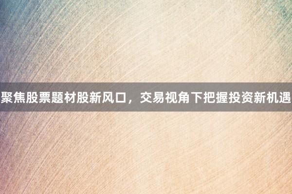 聚焦股票题材股新风口，交易视角下把握投资新机遇