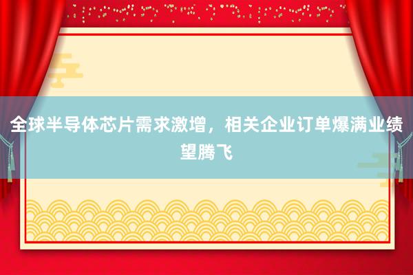 全球半导体芯片需求激增，相关企业订单爆满业绩望腾飞