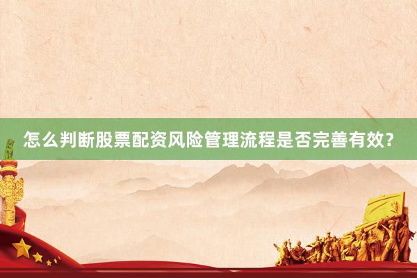 怎么判断股票配资风险管理流程是否完善有效？