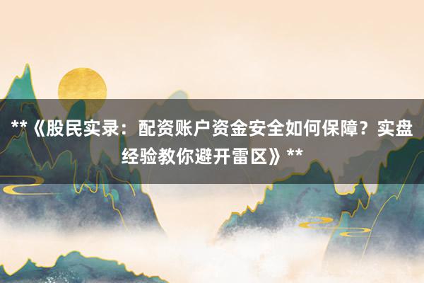 **《股民实录：配资账户资金安全如何保障？实盘经验教你避开雷区》**