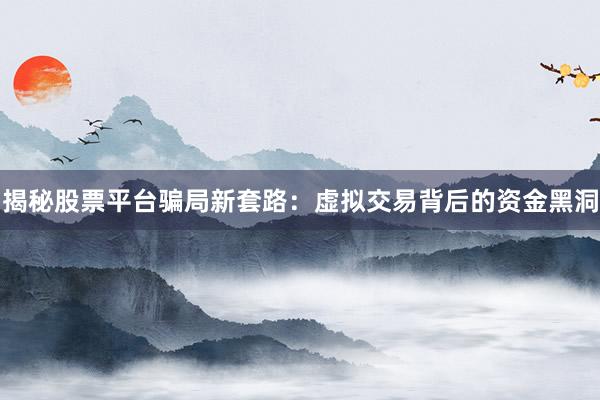 揭秘股票平台骗局新套路：虚拟交易背后的资金黑洞