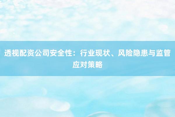 透视配资公司安全性：行业现状、风险隐患与监管应对策略