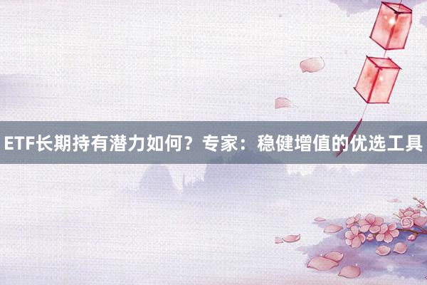 ETF长期持有潜力如何？专家：稳健增值的优选工具