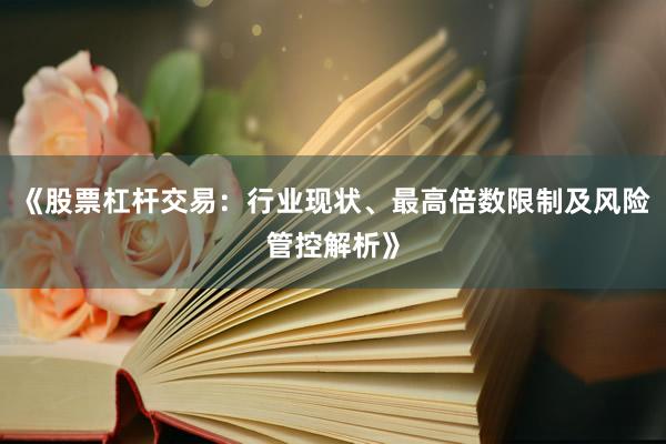 《股票杠杆交易：行业现状、最高倍数限制及风险管控解析》