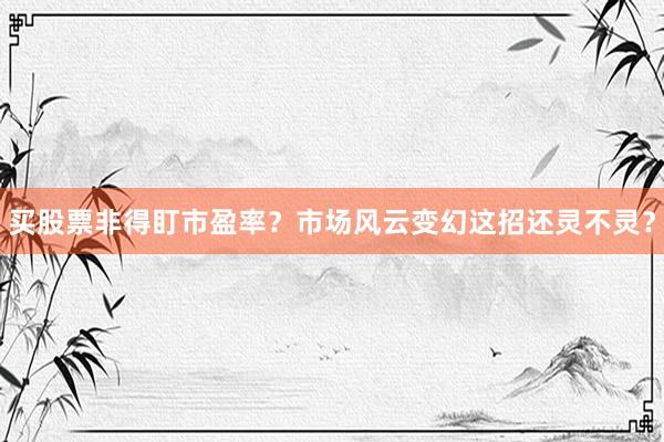 买股票非得盯市盈率？市场风云变幻这招还灵不灵？