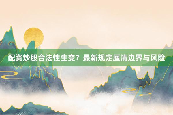 配资炒股合法性生变？最新规定厘清边界与风险
