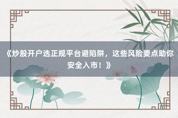 《炒股开户选正规平台避陷阱，这些风险要点助你安全入市！》