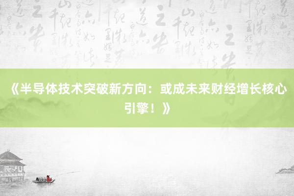 《半导体技术突破新方向：或成未来财经增长核心引擎！》