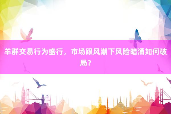 羊群交易行为盛行，市场跟风潮下风险暗涌如何破局？