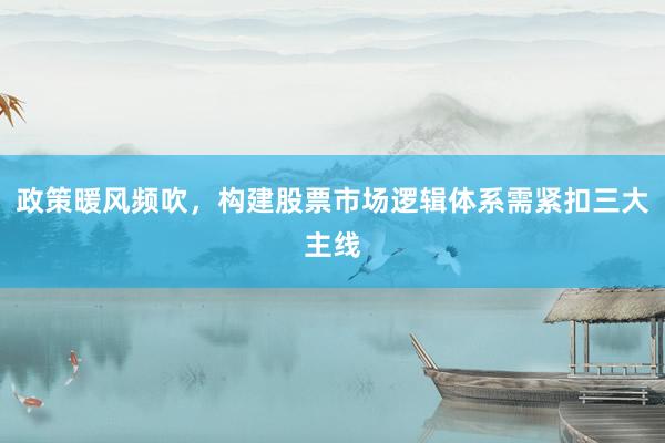 政策暖风频吹，构建股票市场逻辑体系需紧扣三大主线